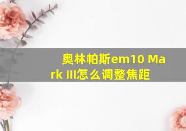 奥林帕斯em10 Mark III怎么调整焦距